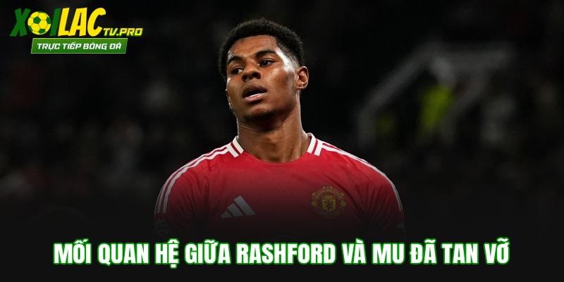 Mối quan hệ giữa Rashford và MU đã tan vỡ