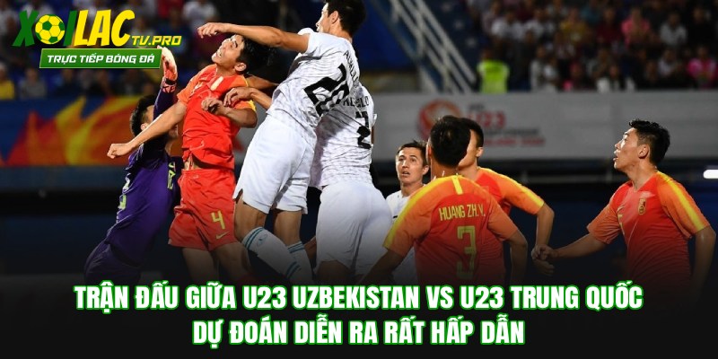 Trận đấu giữa U23 Uzbekistan vs U23 Trung Quốc dự đoán rất hấp dẫn