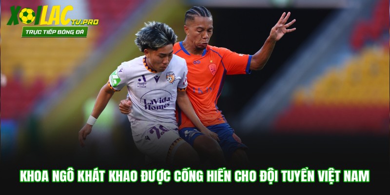 Khoa Ngô khát khao được cống hiến cho Đội tuyển Việt Nam
