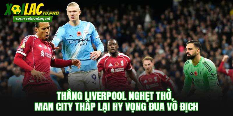 Thắng Liverpool Nghẹt Thở, Man City Thắp Lại Hy Vọng Đua Vô Địch