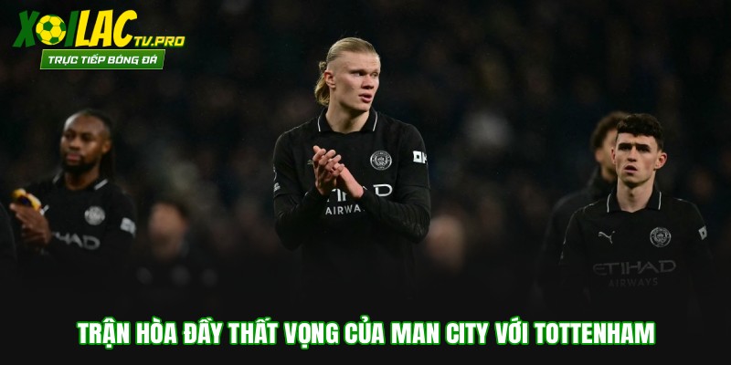 Trận hòa đầy thất vọng của Man City với Tottenham