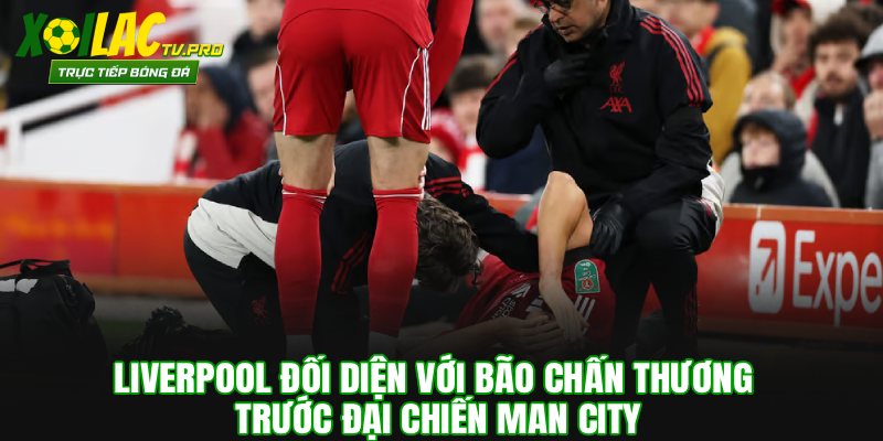 Liverpool Đối Diện Với Bão Chấn Thương Trước Đại Chiến Man City