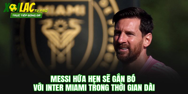 Messi hứa hẹn sẽ gắn bó với Inter Miami trong thời gian dài
