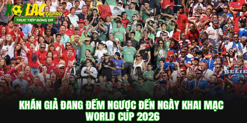 Khán giả đang đếm ngược đến ngày khai mạc World Cup 2026