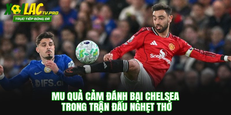 MU Quả Cảm Đánh Bại Chelsea Trong Trận Đấu Nghẹt Thở