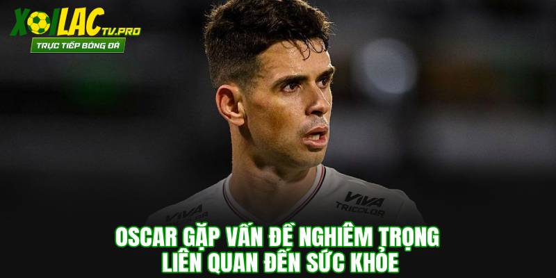 Oscar gặp vấn đề nghiêm trọng liên quan đến sức khỏe