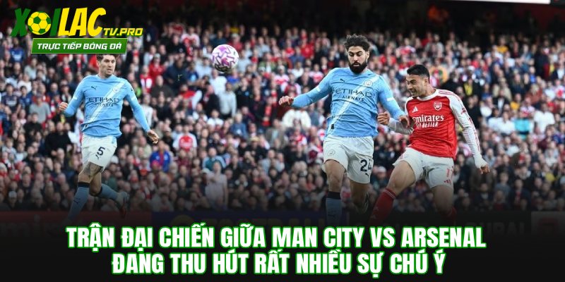 Trận đại chiến giữa Man City vs Arsenal đang thu hút rất nhiều sự chú ý