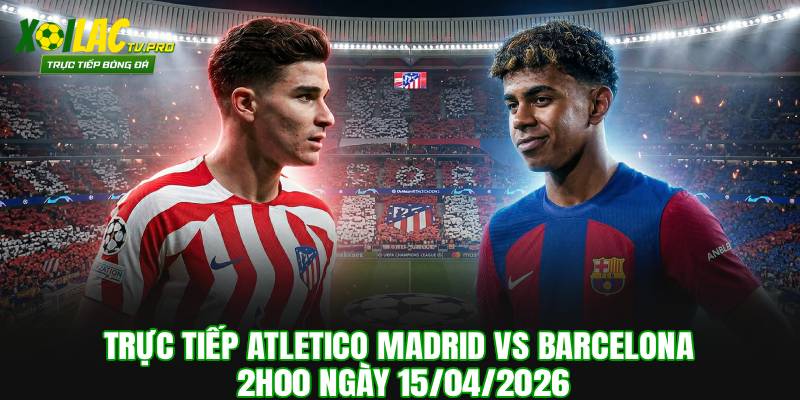 Trực Tiếp Atletico Madrid vs Barcelona 2h00 Ngày 15/04/2026